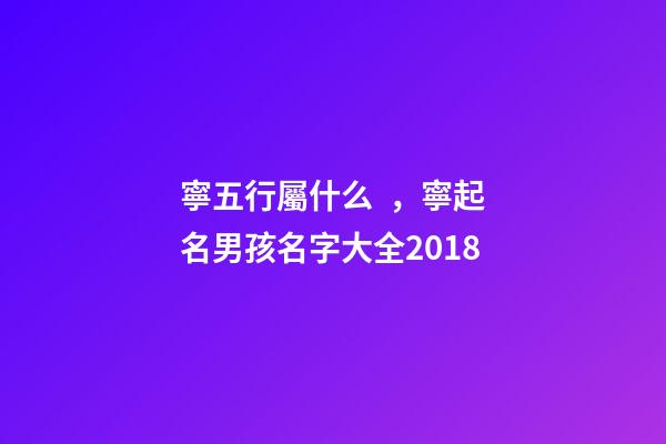 寧五行屬什么，寧起名男孩名字大全2018